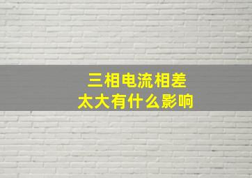 三相电流相差太大有什么影响