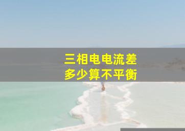 三相电电流差多少算不平衡