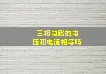 三相电路的电压和电流相等吗