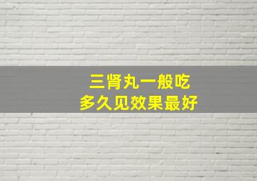 三肾丸一般吃多久见效果最好