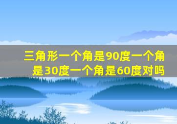 三角形一个角是90度一个角是30度一个角是60度对吗