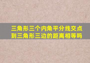 三角形三个内角平分线交点到三角形三边的距离相等吗