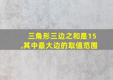 三角形三边之和是15,其中最大边的取值范围