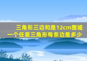 三角形三边和是12cm围城一个任意三角形每条边是多少