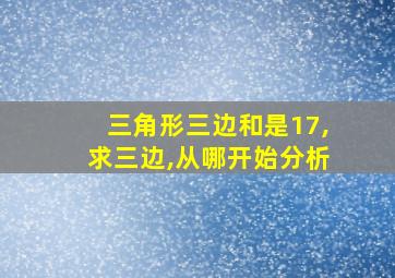 三角形三边和是17,求三边,从哪开始分析