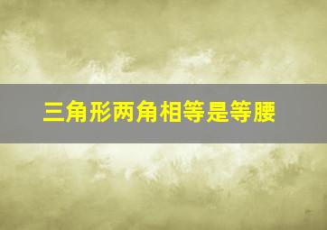 三角形两角相等是等腰