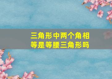 三角形中两个角相等是等腰三角形吗