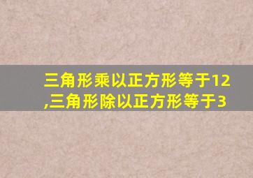 三角形乘以正方形等于12,三角形除以正方形等于3