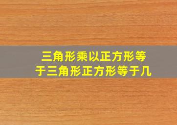 三角形乘以正方形等于三角形正方形等于几