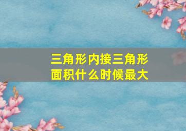 三角形内接三角形面积什么时候最大