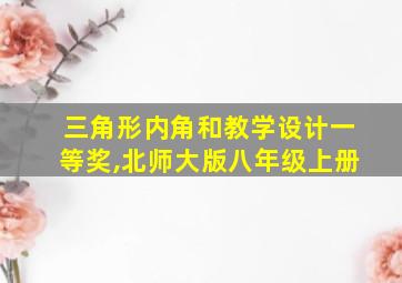 三角形内角和教学设计一等奖,北师大版八年级上册