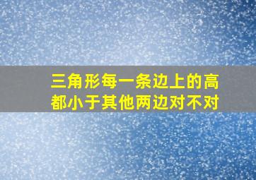 三角形每一条边上的高都小于其他两边对不对