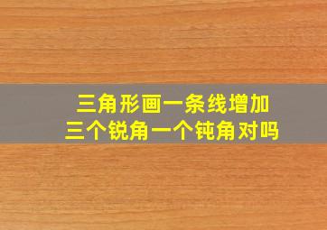 三角形画一条线增加三个锐角一个钝角对吗