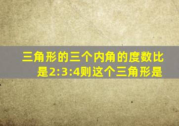 三角形的三个内角的度数比是2:3:4则这个三角形是