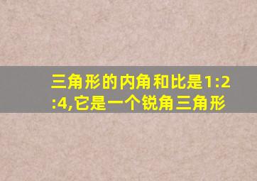 三角形的内角和比是1:2:4,它是一个锐角三角形