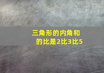 三角形的内角和的比是2比3比5