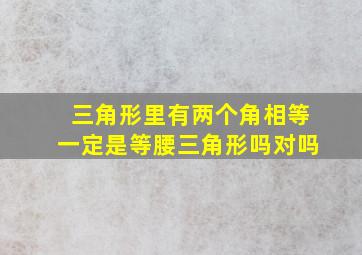 三角形里有两个角相等一定是等腰三角形吗对吗