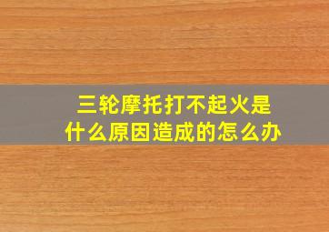 三轮摩托打不起火是什么原因造成的怎么办