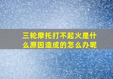 三轮摩托打不起火是什么原因造成的怎么办呢