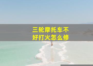 三轮摩托车不好打火怎么修