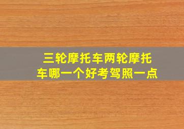 三轮摩托车两轮摩托车哪一个好考驾照一点