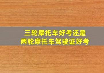 三轮摩托车好考还是两轮摩托车驾驶证好考