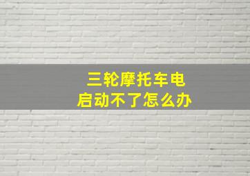 三轮摩托车电启动不了怎么办