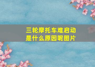 三轮摩托车难启动是什么原因呢图片