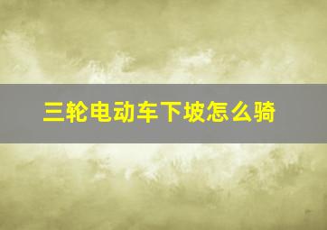 三轮电动车下坡怎么骑