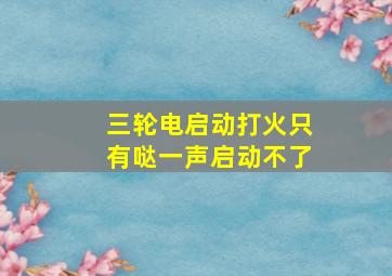 三轮电启动打火只有哒一声启动不了