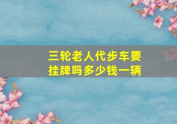 三轮老人代步车要挂牌吗多少钱一辆