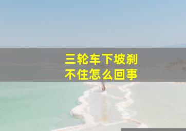 三轮车下坡刹不住怎么回事