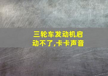 三轮车发动机启动不了,卡卡声音