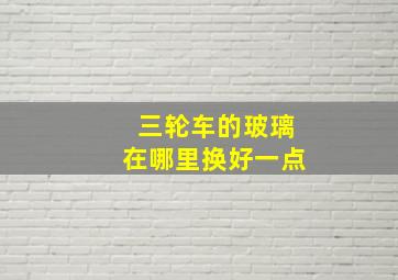 三轮车的玻璃在哪里换好一点