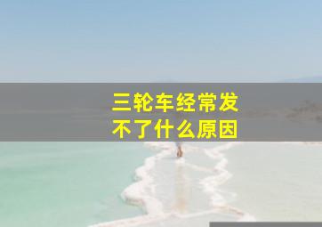 三轮车经常发不了什么原因