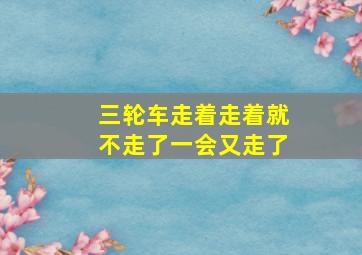 三轮车走着走着就不走了一会又走了