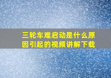 三轮车难启动是什么原因引起的视频讲解下载