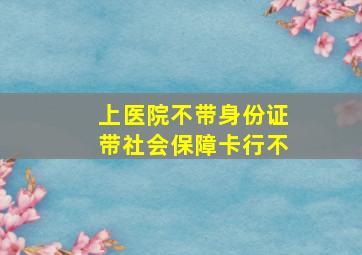 上医院不带身份证带社会保障卡行不