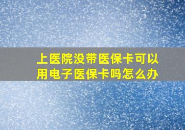 上医院没带医保卡可以用电子医保卡吗怎么办