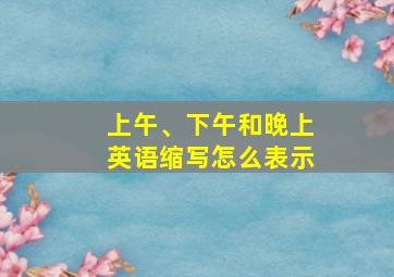 上午、下午和晚上英语缩写怎么表示