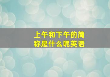 上午和下午的简称是什么呢英语