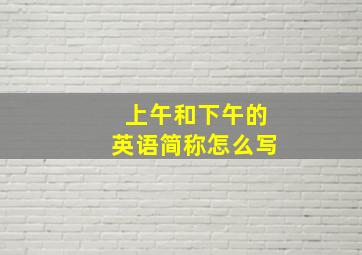 上午和下午的英语简称怎么写