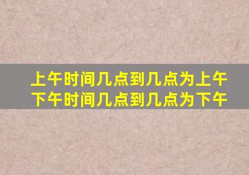 上午时间几点到几点为上午下午时间几点到几点为下午