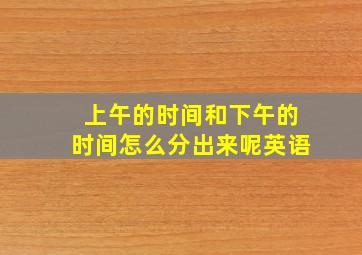 上午的时间和下午的时间怎么分出来呢英语