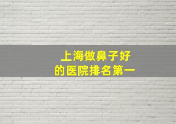 上海做鼻子好的医院排名第一