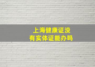 上海健康证没有实体证能办吗