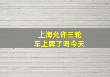 上海允许三轮车上牌了吗今天