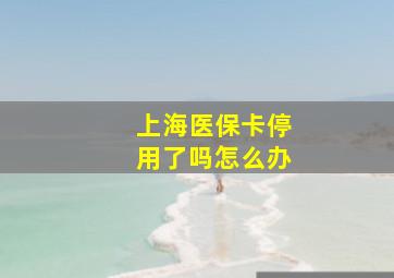 上海医保卡停用了吗怎么办