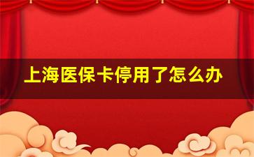 上海医保卡停用了怎么办