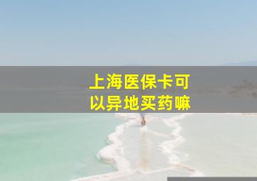 上海医保卡可以异地买药嘛